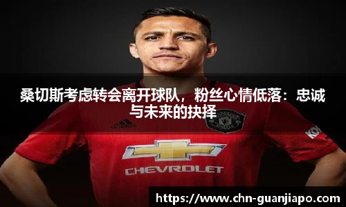 桑切斯考虑转会离开球队，粉丝心情低落：忠诚与未来的抉择