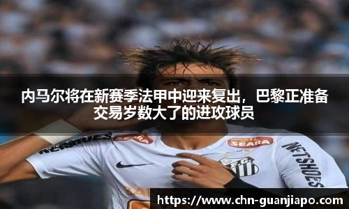 内马尔将在新赛季法甲中迎来复出，巴黎正准备交易岁数大了的进攻球员