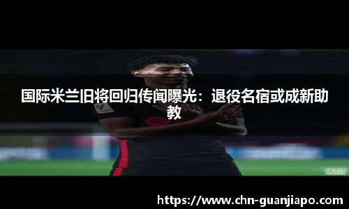 国际米兰旧将回归传闻曝光：退役名宿或成新助教
