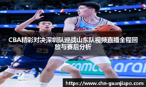 CBA精彩对决深圳队迎战山东队视频直播全程回放与赛后分析