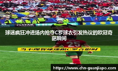 球迷疯狂冲进场内抢夺C罗球衣引发热议的欧冠奇葩瞬间