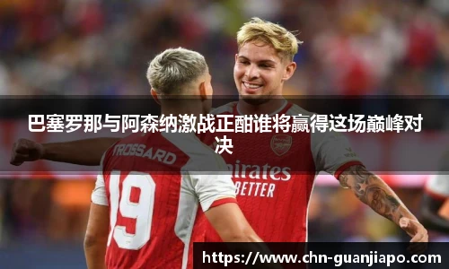 巴塞罗那与阿森纳激战正酣谁将赢得这场巅峰对决