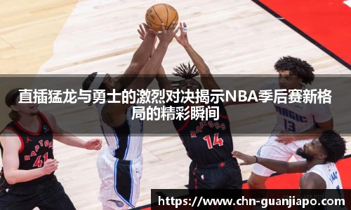 直插猛龙与勇士的激烈对决揭示NBA季后赛新格局的精彩瞬间